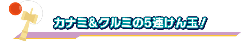 カナミ＆クルミの5連けん玉！