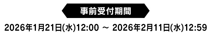 【事前受付期間】2026年1月21日(水)12:00 ～ 2026年2月11日(水)12:59