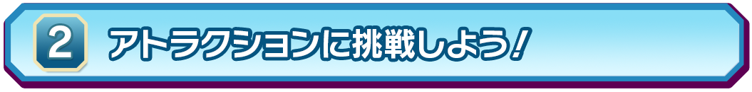 ②アトラクションに挑戦しよう！