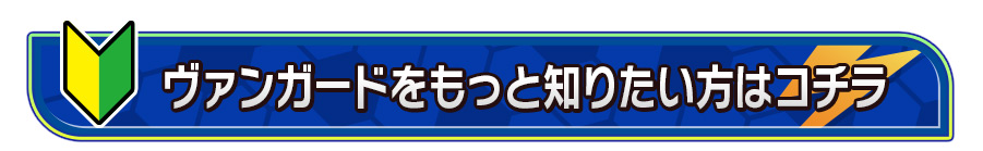 ヴァンガードをもっと知りたい方はコチラ