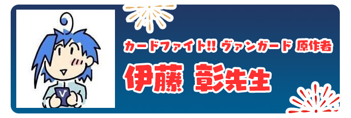 カードファイト!! ヴァンガード原作者 伊藤 彰先生