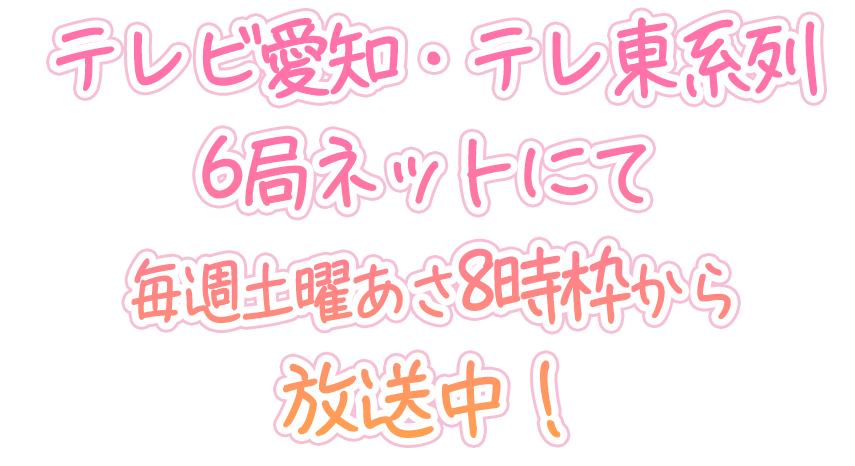 テレビ愛知・テレ東系列6局ネットにて毎週土曜あさ8時枠から放送中！