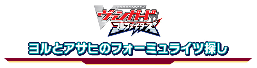 「カードファイト！！ヴァンガード　フルファイターズ」ヨルとアサヒのフォーミュライツ探し
