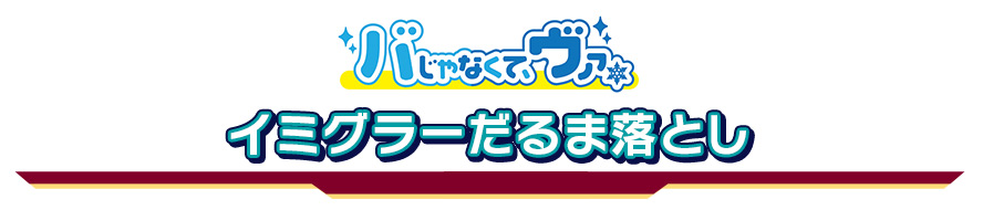 「バじゃなくて、ヴァ。」イミグラーだるま落とし