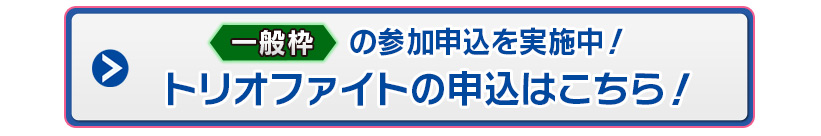 一般枠の参加申込を実施中！トリオファイトの参加申込はこちら！