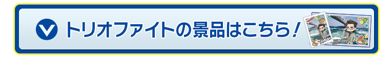 トリオファイトの景品はこちら！