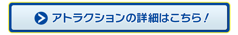 アトラクションの詳細はこちら！