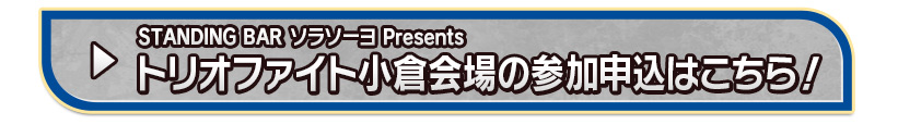 STANDING BAR ソラソーヨ Presents トリオファイト小倉会場の参加申込はこちら！