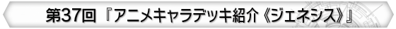 第37回 『アニメキャラデッキ紹介《ジェネシス》』