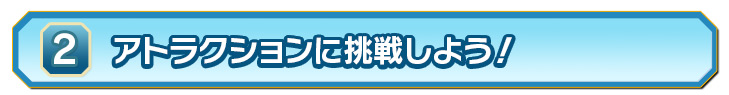 ②アトラクションに挑戦！