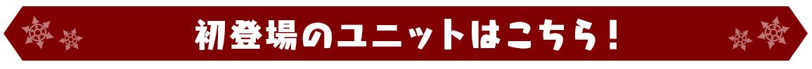 初登場のユニットはこちら！